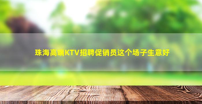 珠海高端KTV招聘促销员这个场子生意好